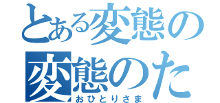 とある変態の変態のための変態（おひとりさま）