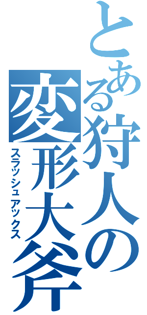 とある狩人の変形大斧（スラッシュアックス）