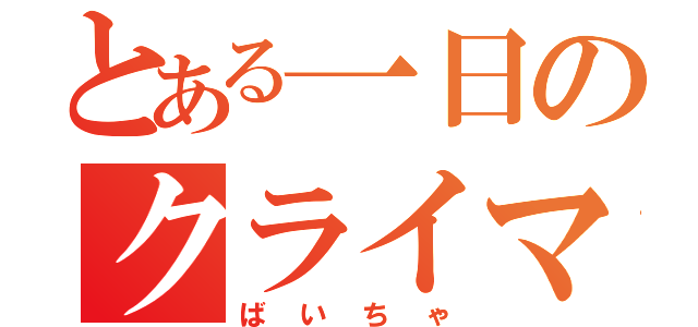 とある一日のクライマックス（ばいちゃ）