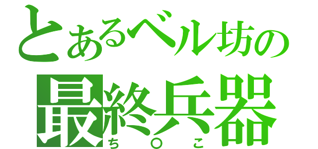 とあるベル坊の最終兵器（ち〇こ）