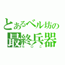 とあるベル坊の最終兵器（ち〇こ）