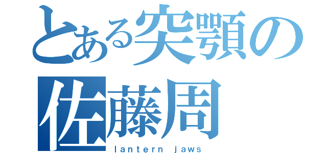 とある突顎の佐藤周（ｌａｎｔｅｒｎ ｊａｗｓ ）