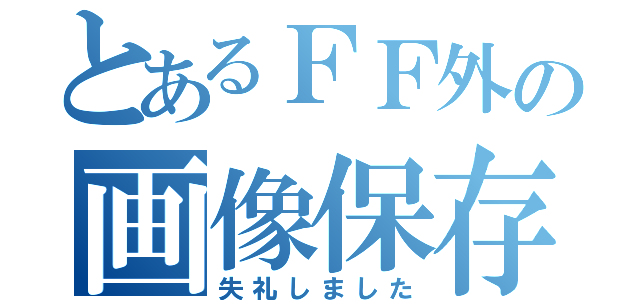 とあるＦＦ外の画像保存（失礼しました）