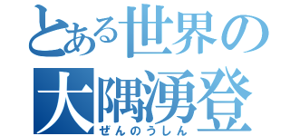 とある世界の大隅湧登（ぜんのうしん）