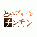 とあるプルプルのチンチン（小野Ｄ）