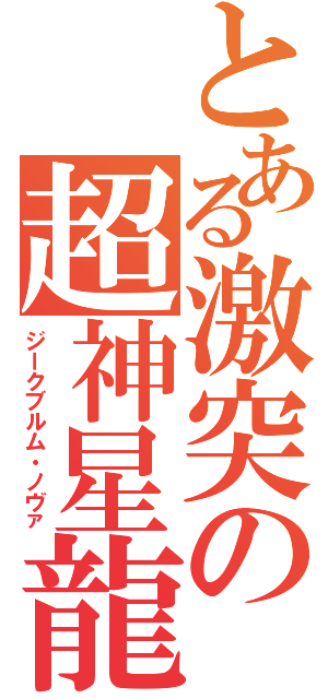 とある激突の超神星龍（ジークブルム・ノヴァ）