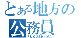 とある地方の公務員（ＦＵＫＵＳＨＩＭＡ）