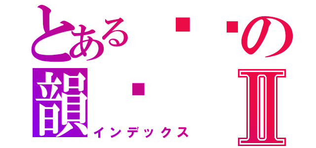 とある傻傻の韻姊Ⅱ（インデックス）