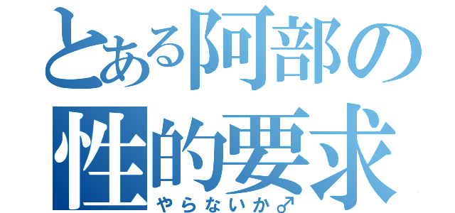 とある阿部の性的要求（やらないか♂）