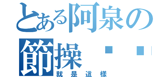 とある阿泉の節操满满！（就是這樣）