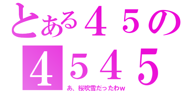 とある４５の４５４５（あ、桜吹雪だったわｗ）