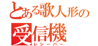 とある歌人形の受信機（レシーバー）