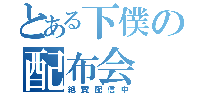 とある下僕の配布会（絶賛配信中）