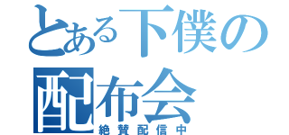 とある下僕の配布会（絶賛配信中）