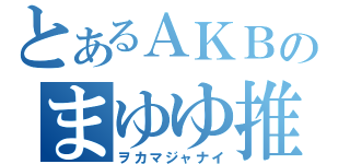 とあるＡＫＢのまゆゆ推し（ヲカマジャナイ）