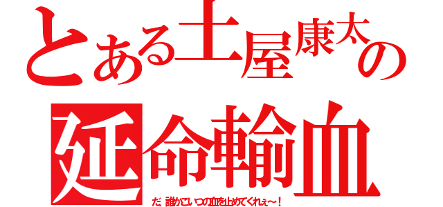 とある土屋康太の延命輸血（だ、誰かこいつの血を止めてくれぇ～！）