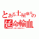 とある土屋康太の延命輸血（だ、誰かこいつの血を止めてくれぇ～！）