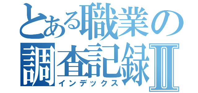 とある職業の調査記録Ⅱ（インデックス）