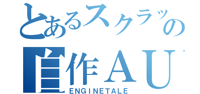 とあるスクラッチャーの自作ＡＵ（ＥＮＧＩＮＥＴＡＬＥ）