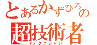 とあるかずひろの超技術者（テクニシャン）