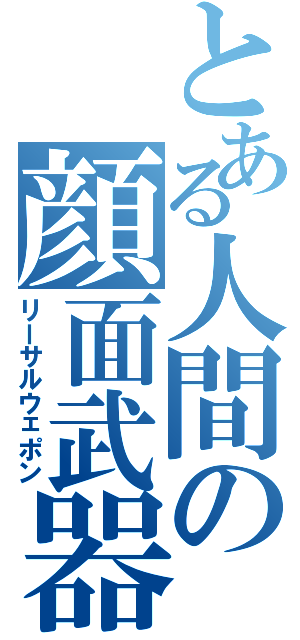 とある人間の顔面武器（リーサルウェポン）