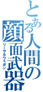 とある人間の顔面武器（リーサルウェポン）