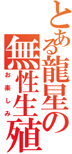 とある龍星の無性生殖Ⅱ（お楽しみ）