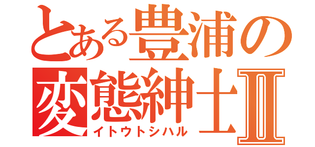 とある豊浦の変態紳士Ⅱ（イトウトシハル）