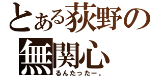 とある荻野の無関心（るんたったー。）