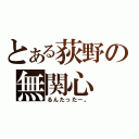 とある荻野の無関心（るんたったー。）