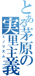 とある茅原の実里主義（ミノリズム）