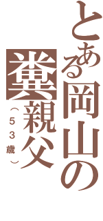 とある岡山の糞親父（（５３歳））