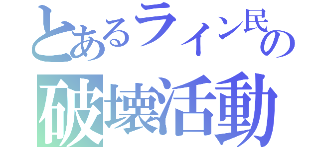 とあるライン民の破壊活動（）