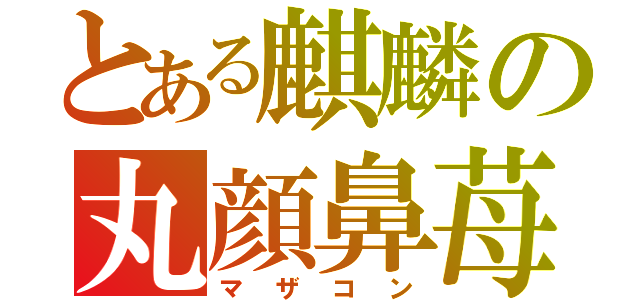 とある麒麟の丸顔鼻苺（マザコン）