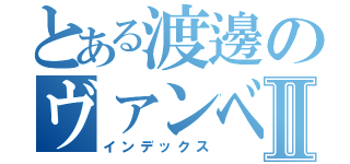 とある渡邊のヴァンベールⅡ（インデックス）