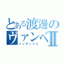 とある渡邊のヴァンベールⅡ（インデックス）