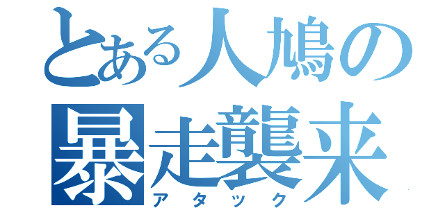 とある人鳩の暴走襲来（アタック）