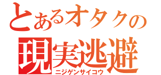 とあるオタクの現実逃避（ニジゲンサイコウ）