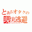 とあるオタクの現実逃避（ニジゲンサイコウ）