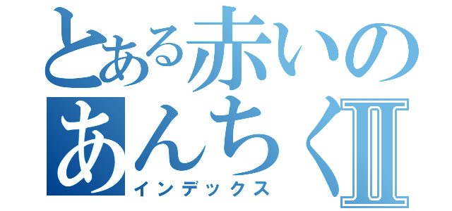 とある赤いのあんちくしょうⅡ（インデックス）