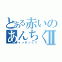 とある赤いのあんちくしょうⅡ（インデックス）