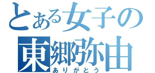 とある女子の東郷弥由（ありがとう）