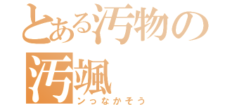 とある汚物の汚颯（ンっなかそう）