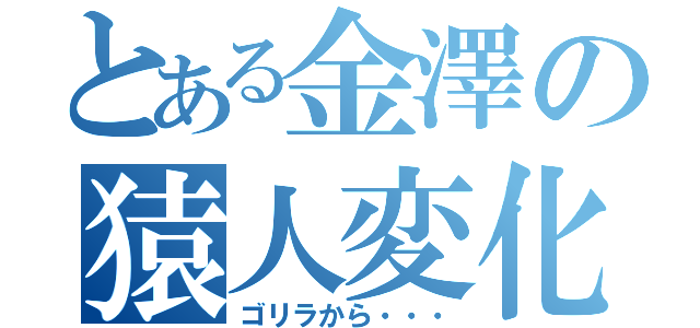 とある金澤の猿人変化（ゴリラから・・・）