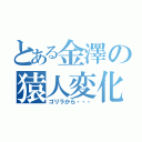 とある金澤の猿人変化（ゴリラから・・・）