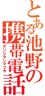 とある池野の携帯電話（デンシタンマツキ）