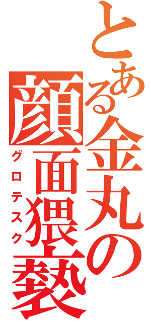 とある金丸の顔面猥褻（グロテスク）