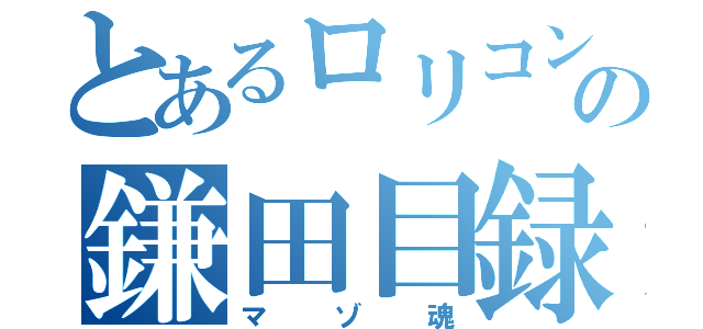 とあるロリコンの鎌田目録（マゾ魂）