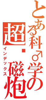とある科♂学の超电磁炮（インデックス）