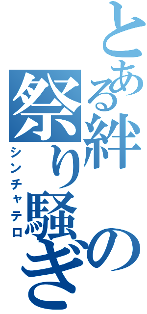 とある絆の祭り騒ぎ（シンチャテロ）